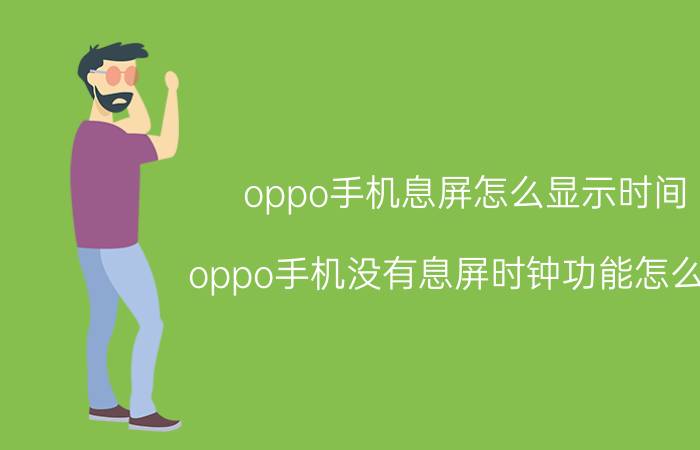 oppo手机息屏怎么显示时间 oppo手机没有息屏时钟功能怎么办？